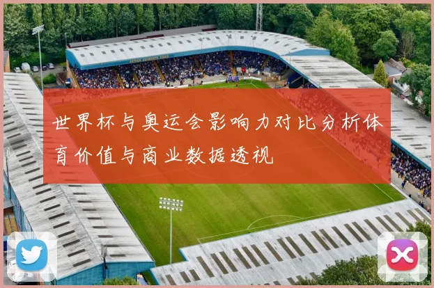 世界杯与奥运会影响力对比分析体育价值与商业数据透视