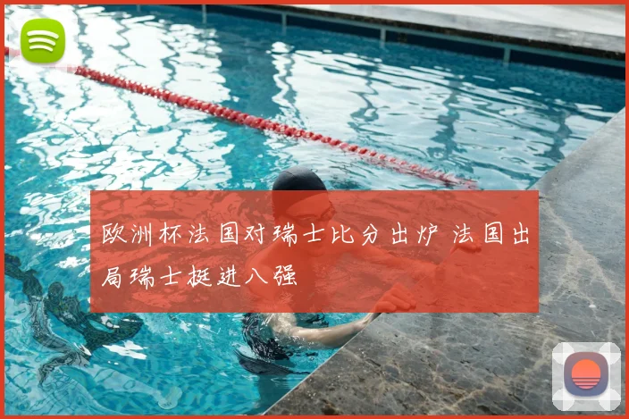 欧洲杯法国对瑞士比分出炉 法国出局瑞士挺进八强