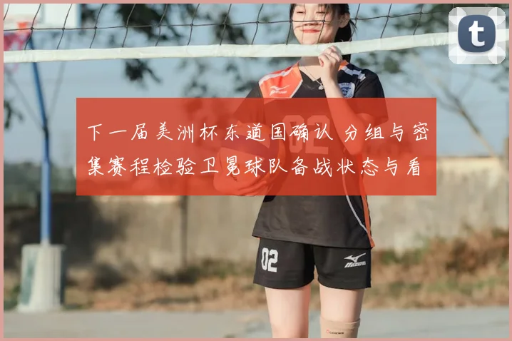 下一届美洲杯东道国确认 分组与密集赛程检验卫冕球队备战状态与看点