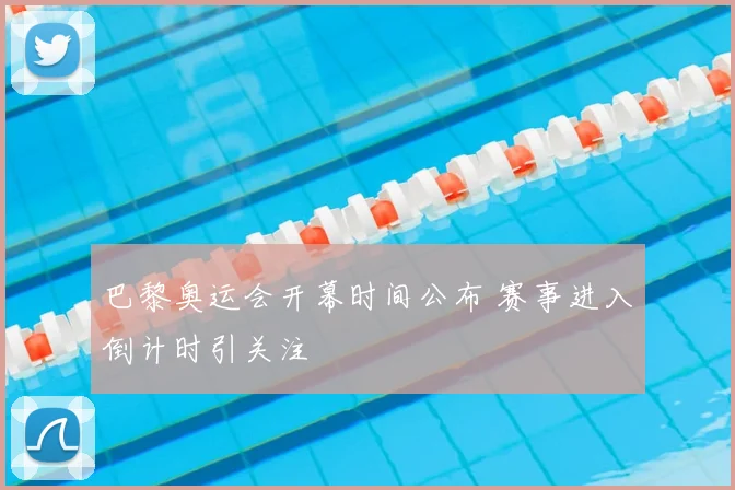 巴黎奥运会开幕时间公布 赛事进入倒计时引关注