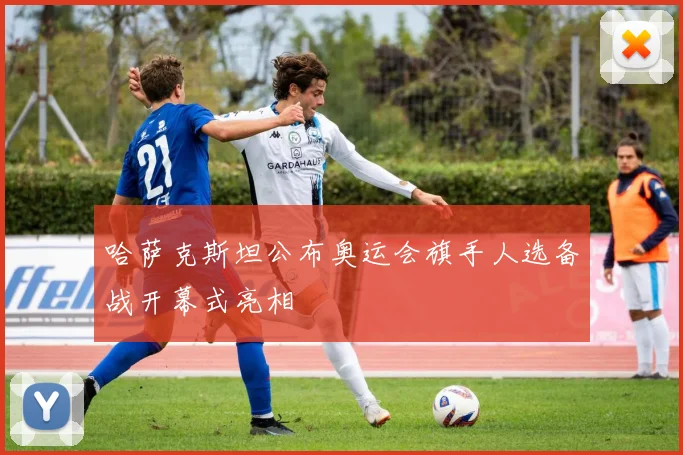 哈萨克斯坦公布奥运会旗手人选备战开幕式亮相