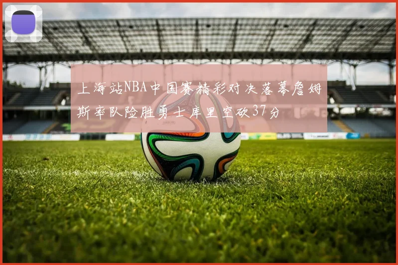 上海站NBA中国赛精彩对决落幕詹姆斯率队险胜勇士库里空砍37分