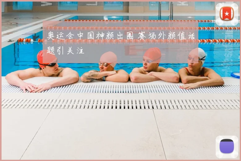 奥运会中国神颜出圈 赛场外颜值话题引关注