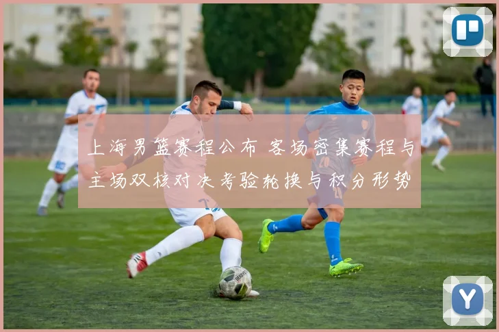 上海男篮赛程公布 客场密集赛程与主场双核对决考验轮换与积分形势