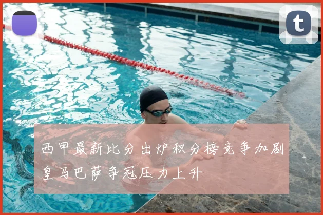西甲最新比分出炉积分榜竞争加剧皇马巴萨争冠压力上升