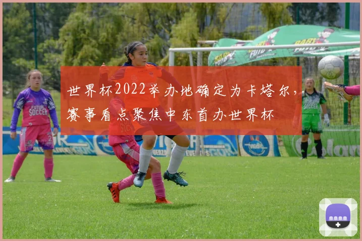 世界杯2022举办地确定为卡塔尔,赛事看点聚焦中东首办世界杯