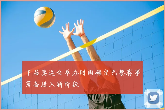 下届奥运会举办时间确定巴黎赛事筹备进入新阶段