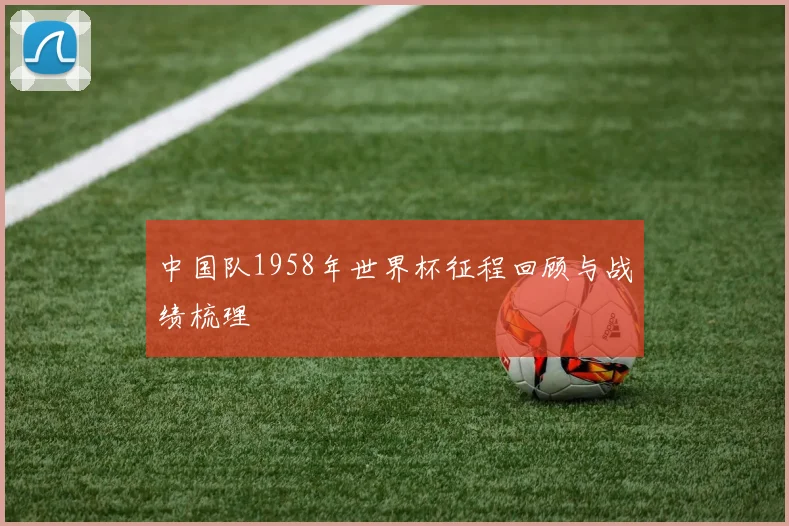 中国队1958年世界杯征程回顾与战绩梳理