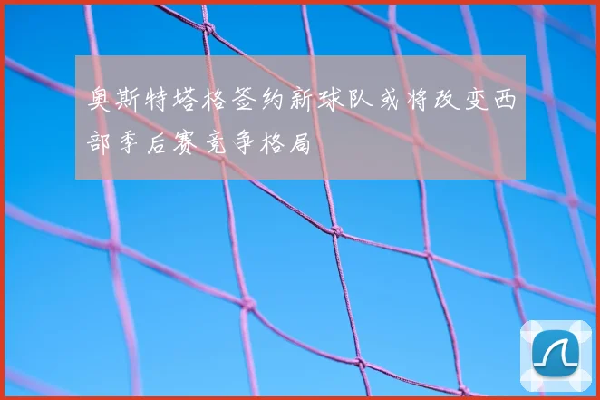奥斯特塔格签约新球队或将改变西部季后赛竞争格局