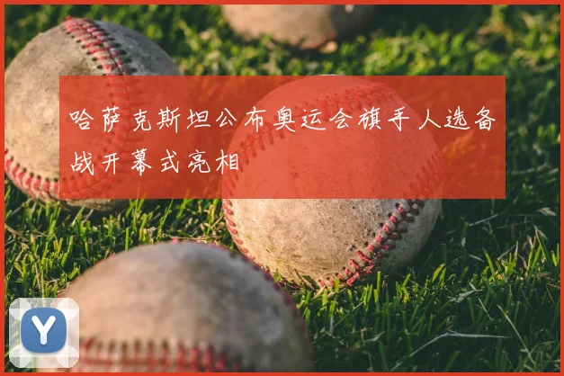 哈萨克斯坦公布奥运会旗手人选备战开幕式亮相