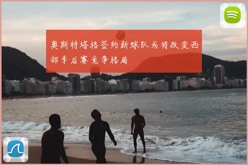 奥斯特塔格签约新球队或将改变西部季后赛竞争格局