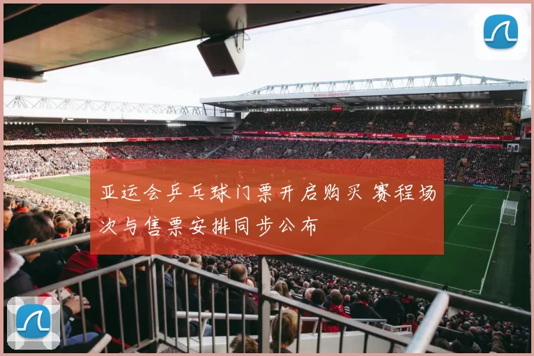 亚运会乒乓球门票开启购买 赛程场次与售票安排同步公布