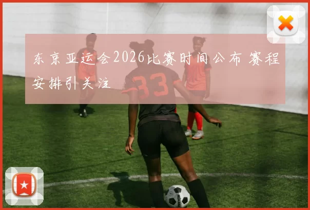 东京亚运会2026比赛时间公布 赛程安排引关注