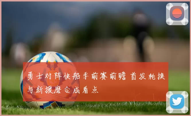 勇士对阵快船季前赛前瞻 首发轮换与新援磨合成看点
