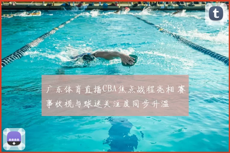 广东体育直播CBA焦点战程亮相 赛事收视与球迷关注度同步升温