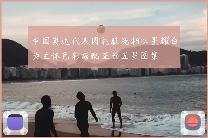 中国奥运代表团礼服亮相以星耀白为主体色彩搭配正面五星图案