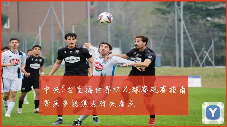 中央5台直播世界杯足球赛观赛指南带来多场焦点对决看点