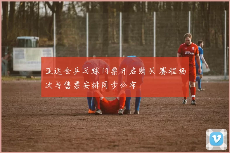 亚运会乒乓球门票开启购买 赛程场次与售票安排同步公布