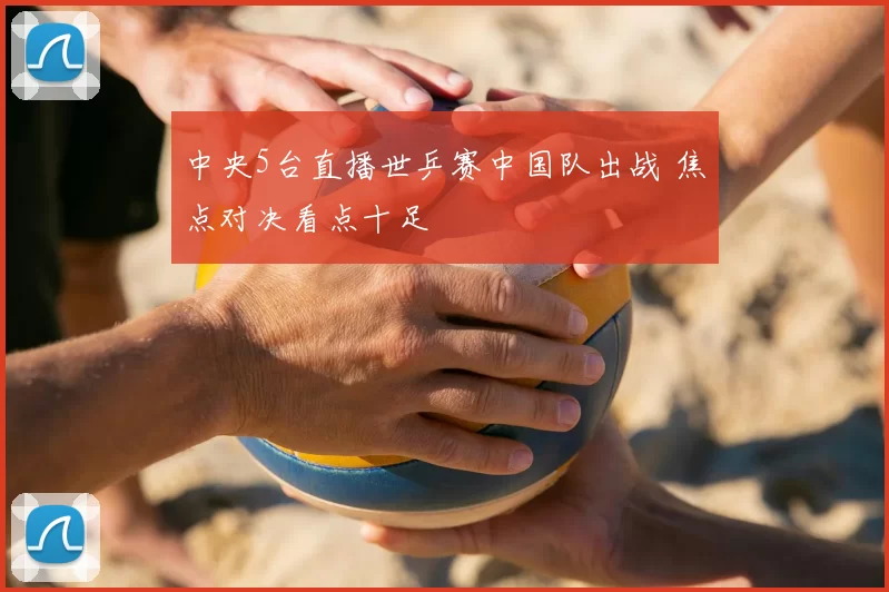 中央5台直播世乒赛中国队出战 焦点对决看点十足