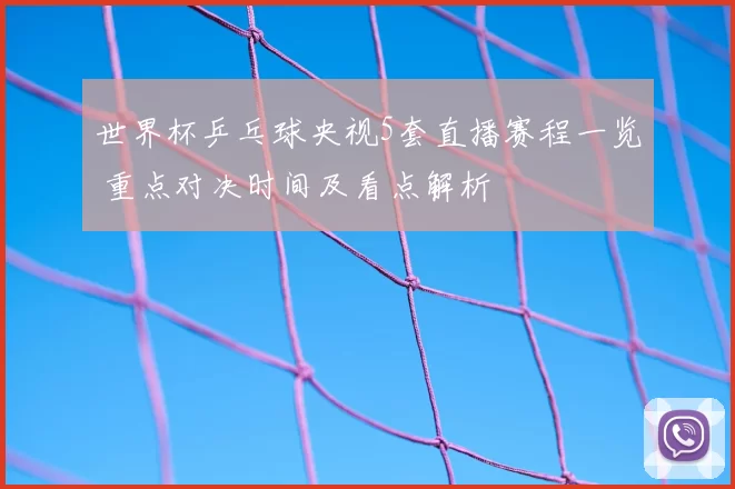 世界杯乒乓球央视5套直播赛程一览 重点对决时间及看点解析