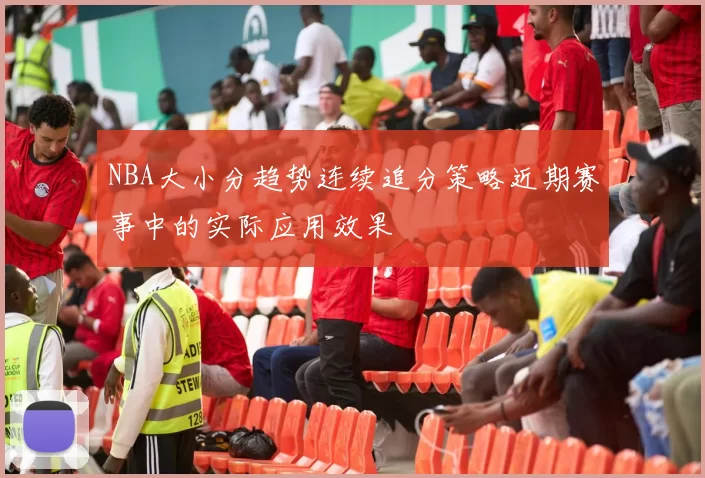 NBA大小分趋势连续追分策略近期赛事中的实际应用效果
