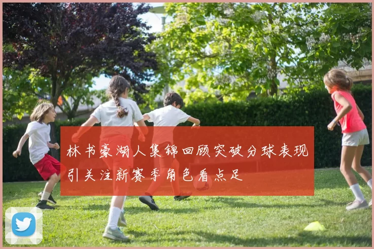 林书豪湖人集锦回顾突破分球表现引关注新赛季角色看点足