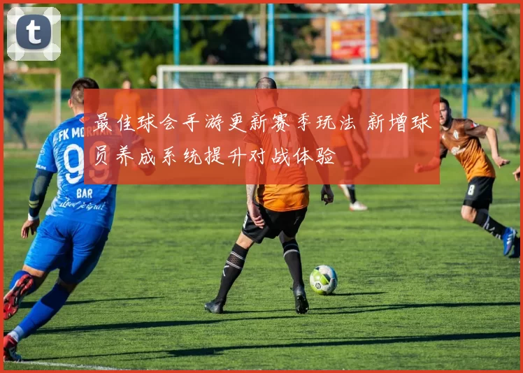 最佳球会手游更新赛季玩法 新增球员养成系统提升对战体验