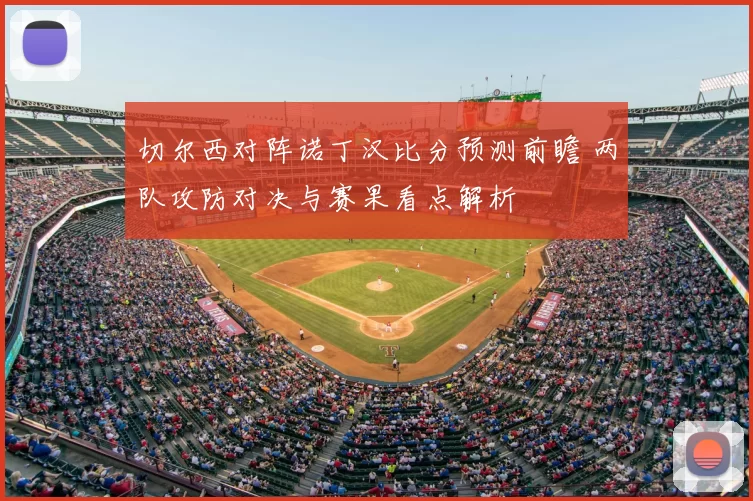 切尔西对阵诺丁汉比分预测前瞻 两队攻防对决与赛果看点解析