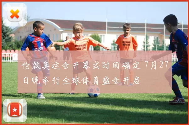 伦敦奥运会开幕式时间确定 7月27日晚举行全球体育盛会开启