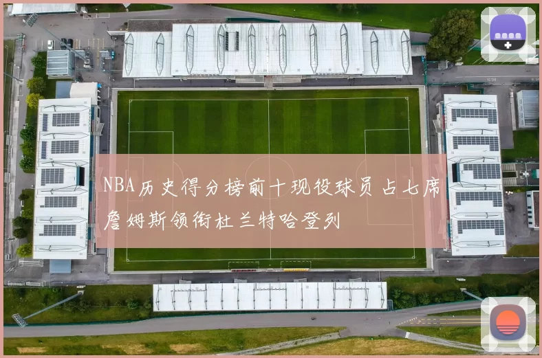 NBA历史得分榜前十现役球员占七席詹姆斯领衔杜兰特哈登列