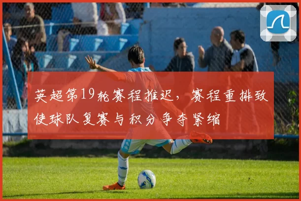 英超第19轮赛程推迟，赛程重排致使球队复赛与积分争夺紧缩
