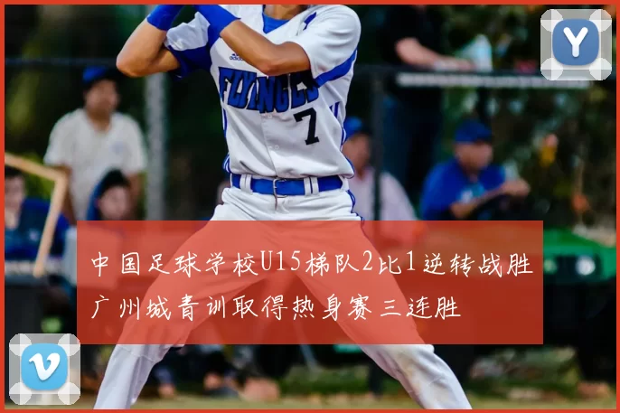 中国足球学校U15梯队2比1逆转战胜广州城青训取得热身赛三连胜