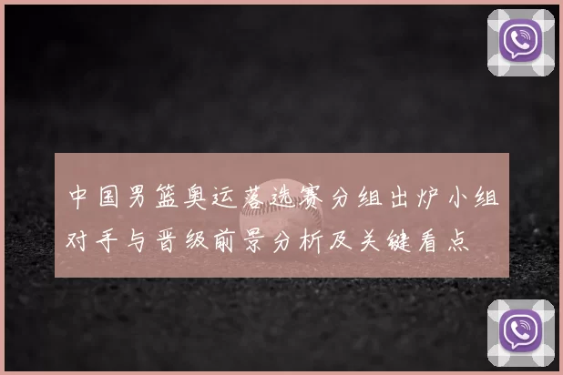 中国男篮奥运落选赛分组出炉小组对手与晋级前景分析及关键看点