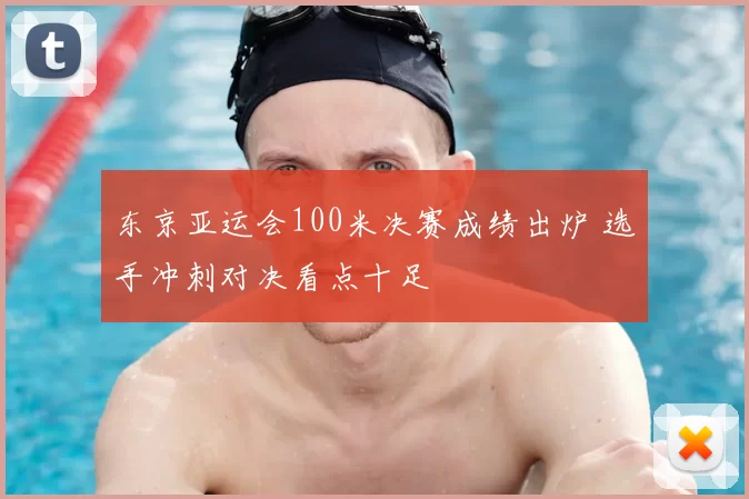 东京亚运会100米决赛成绩出炉 选手冲刺对决看点十足