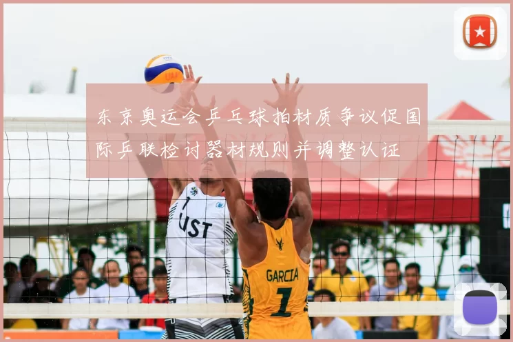 东京奥运会乒乓球拍材质争议促国际乒联检讨器材规则并调整认证