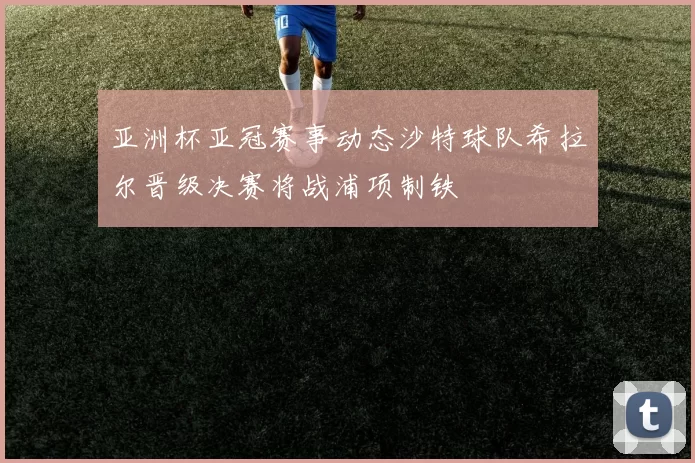 亚洲杯亚冠赛事动态沙特球队希拉尔晋级决赛将战浦项制铁