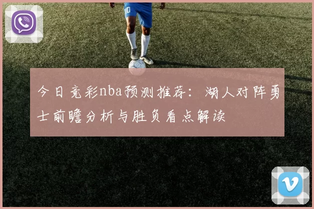 今日竞彩nba预测推荐：湖人对阵勇士前瞻分析与胜负看点解读