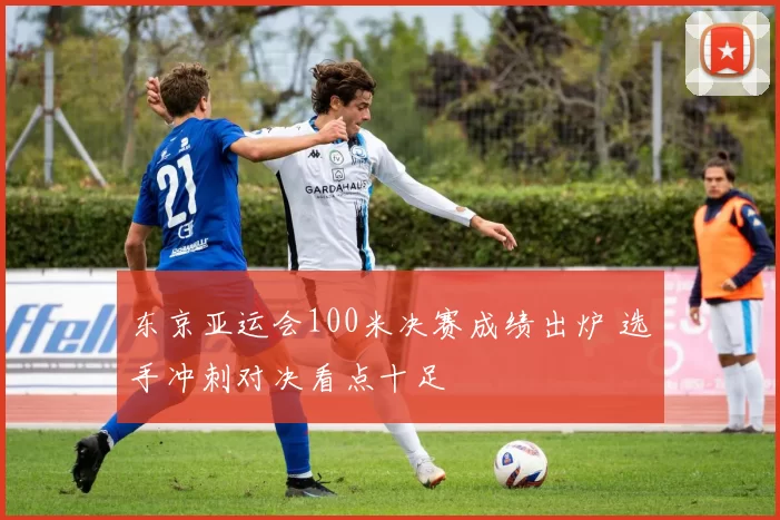东京亚运会100米决赛成绩出炉 选手冲刺对决看点十足