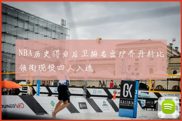 NBA历史得分后卫排名出炉乔丹科比领衔现役四人入选
