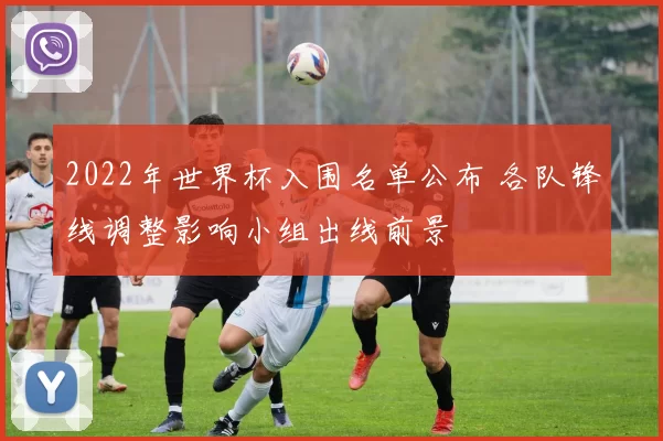 2022年世界杯入围名单公布 各队锋线调整影响小组出线前景