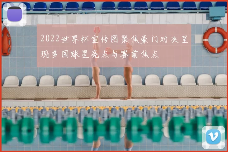 2022世界杯宣传图聚焦豪门对决呈现多国球星亮点与赛前焦点