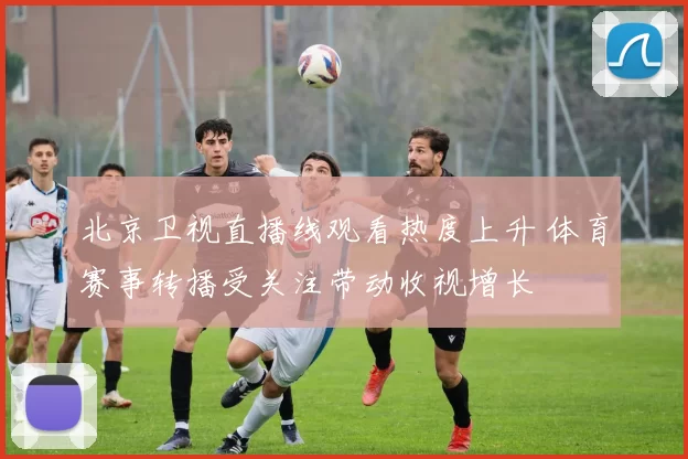 北京卫视直播线观看热度上升 体育赛事转播受关注带动收视增长