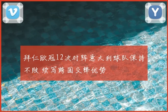 拜仁欧冠12次对阵意大利球队保持不败 续写跨国交锋优势