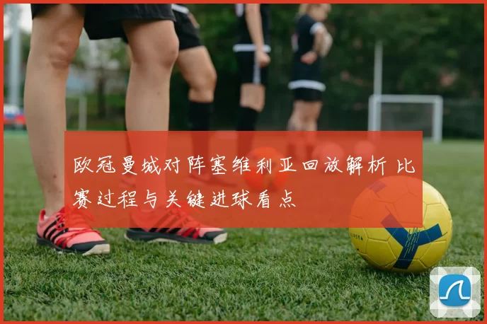 欧冠曼城对阵塞维利亚回放解析 比赛过程与关键进球看点