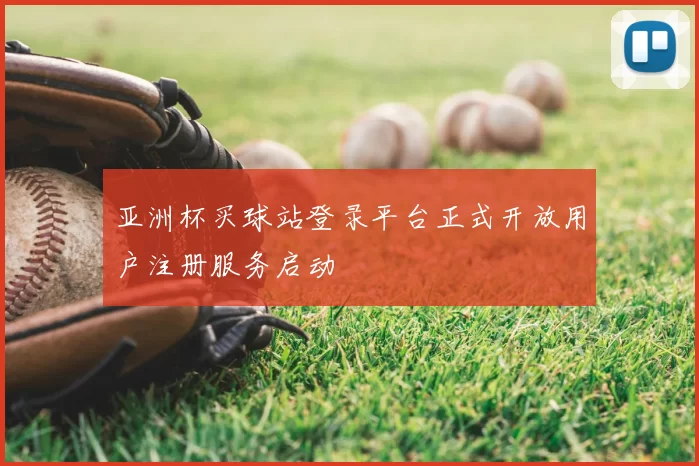 亚洲杯买球站登录平台正式开放用户注册服务启动