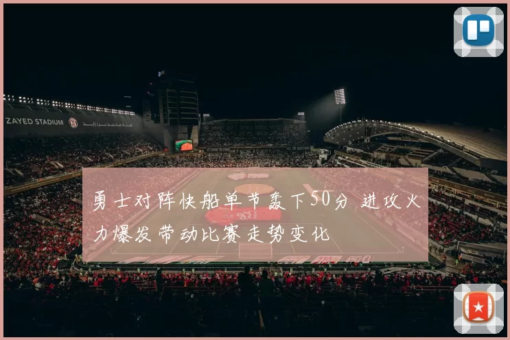 勇士对阵快船单节轰下50分 进攻火力爆发带动比赛走势变化
