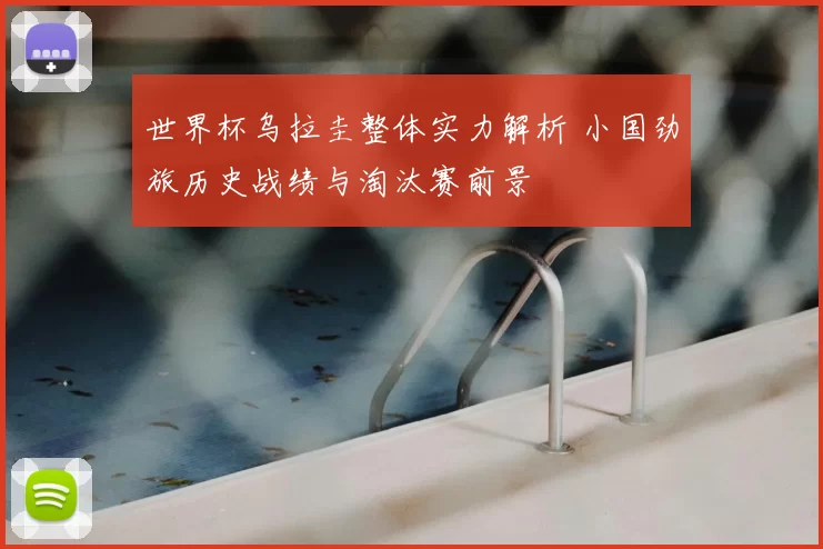 世界杯乌拉圭整体实力解析 小国劲旅历史战绩与淘汰赛前景