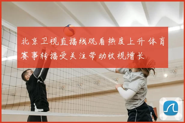 北京卫视直播线观看热度上升 体育赛事转播受关注带动收视增长