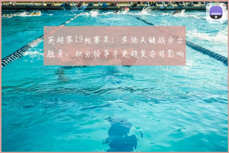 英超第19轮赛果：多场关键战分出胜负，积分榜争夺更趋复杂将影响排名