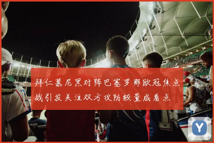 拜仁慕尼黑对阵巴塞罗那欧冠焦点战引发关注双方攻防较量成看点